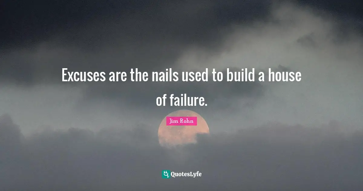 Excuses are the nails used to build a house of failure.