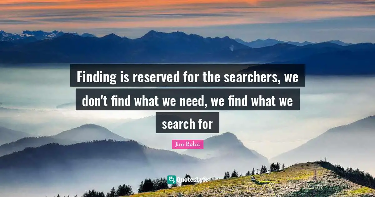 Finding is reserved for the searchers, we don't find what we need, we find what we search for