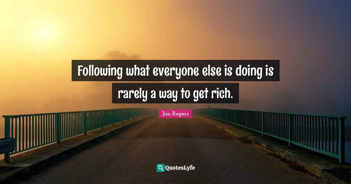 Jim Rogers Quotes: "Following what everyone else is doing is rarely a way to get rich."