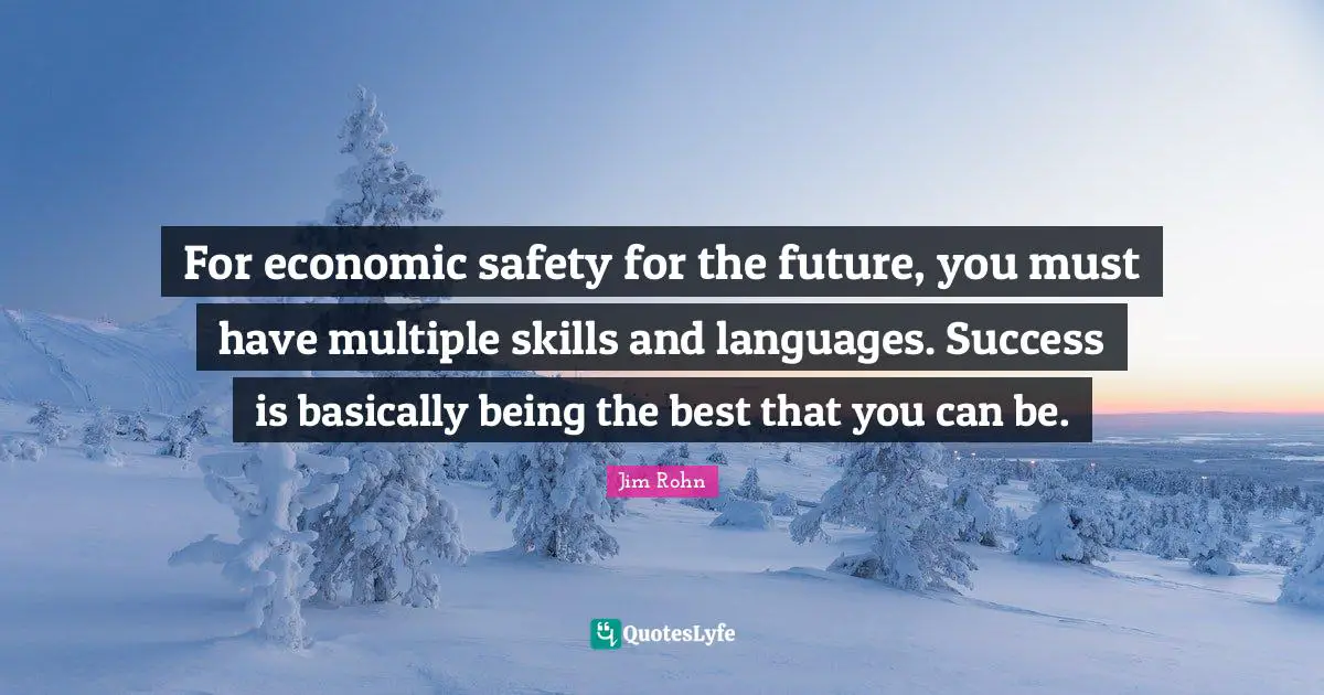 For economic safety for the future, you must have multiple skills and languages. Success is basically being the best that you can be.