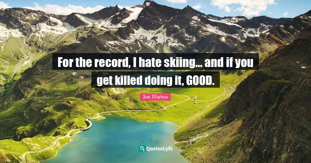 For the record, I hate skiing... and if you get killed doing it, GOOD.