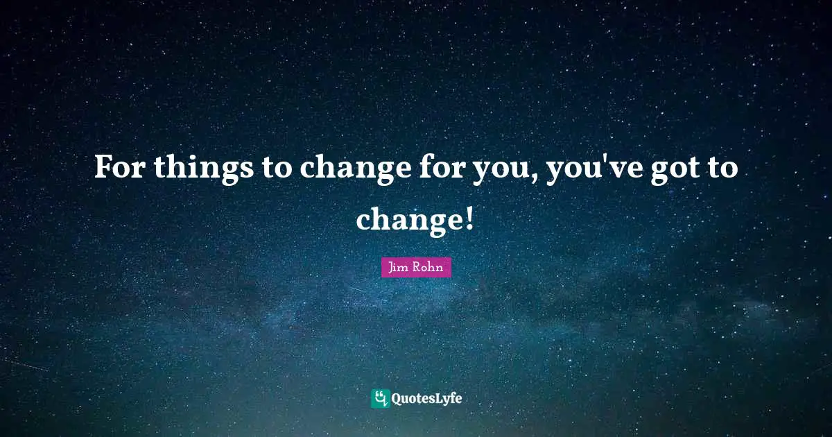 For things to change for you, you've got to change!