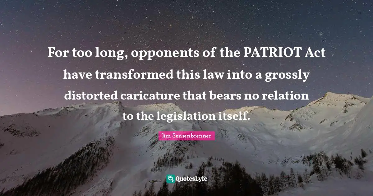 For too long, opponents of the PATRIOT Act have transformed this law into a grossly distorted caricature that bears no relation to the legislation itself.
