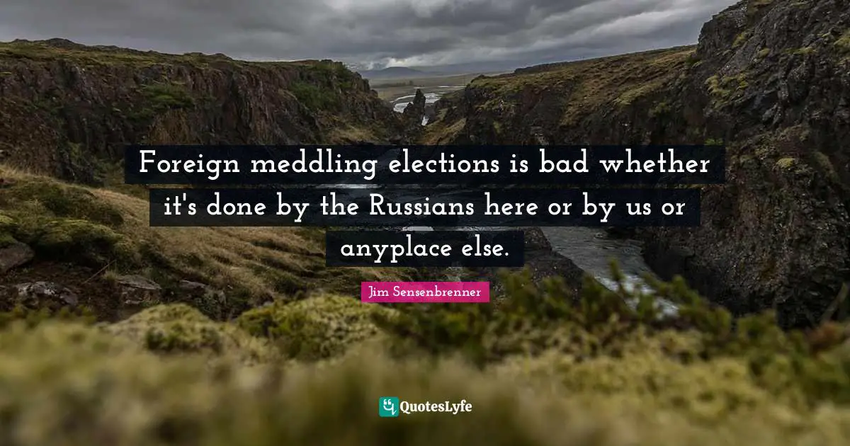 Foreign meddling elections is bad whether it's done by the Russians here or by us or anyplace else.