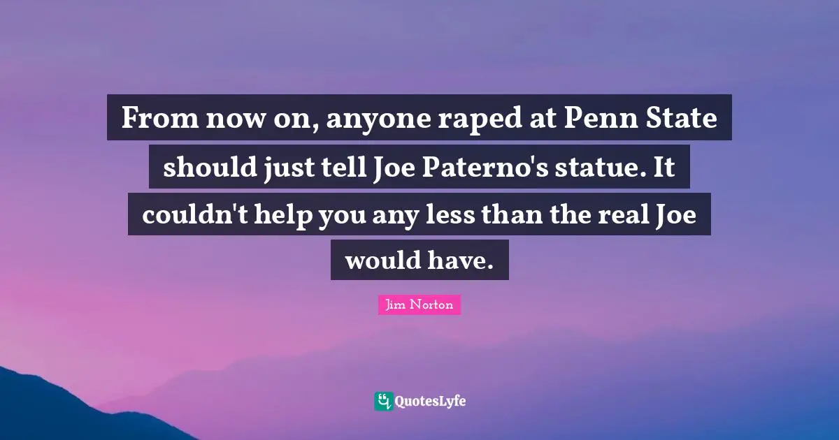 From now on, anyone raped at Penn State should just tell Joe Paterno's statue. It couldn't help you any less than the real Joe would have.