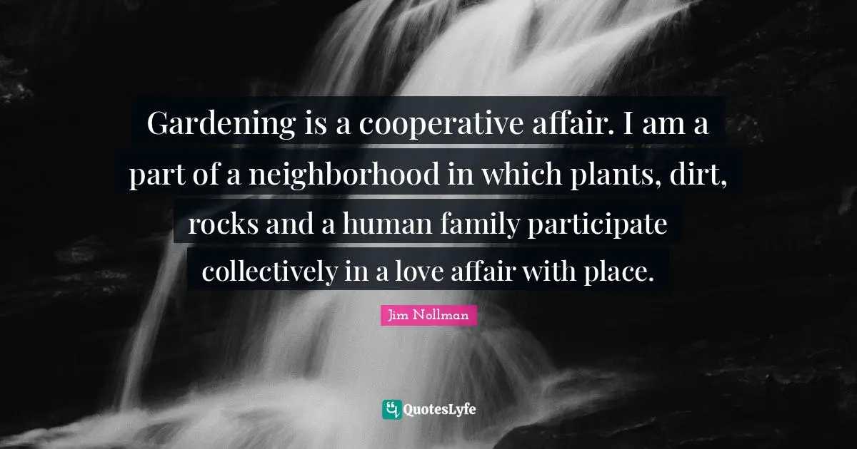 Gardening is a cooperative affair. I am a part of a neighborhood in which plants, dirt, rocks and a human family participate collectively in a love affair with place.