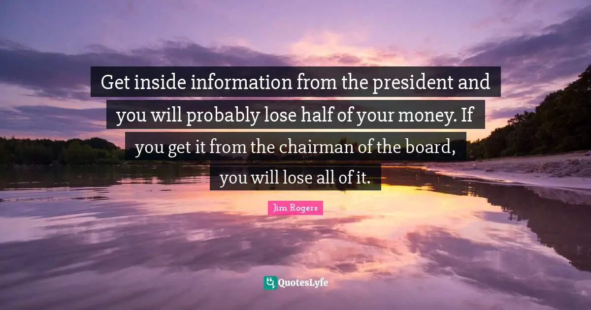 Jim Rogers Quotes: "Get inside information from the president and you will probably lose half of your money. If you get it from the chairman of the board, you will lose all of it."