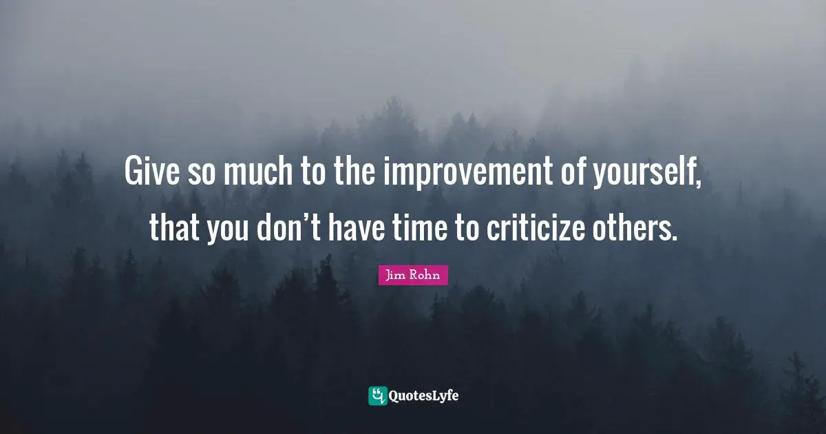 Give so much to the improvement of yourself, that you don’t have time to criticize others.
