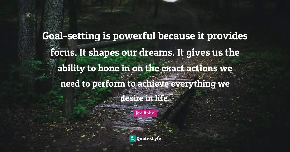 Goal-setting is powerful because it provides focus. It shapes our dreams. It gives us the ability to hone in on the exact actions we need to perform to achieve everything we desire in life.