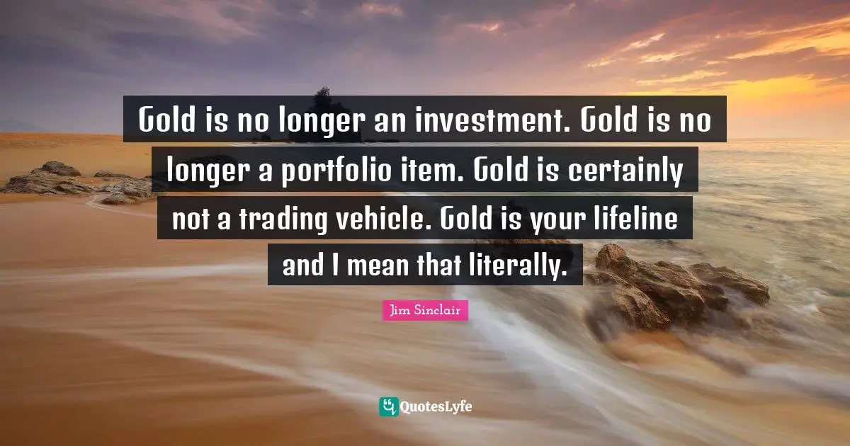 Jim Sinclair Quotes: "Gold is no longer an investment. Gold is no longer a portfolio item. Gold is certainly not a trading vehicle. Gold is your lifeline and I mean that literally."