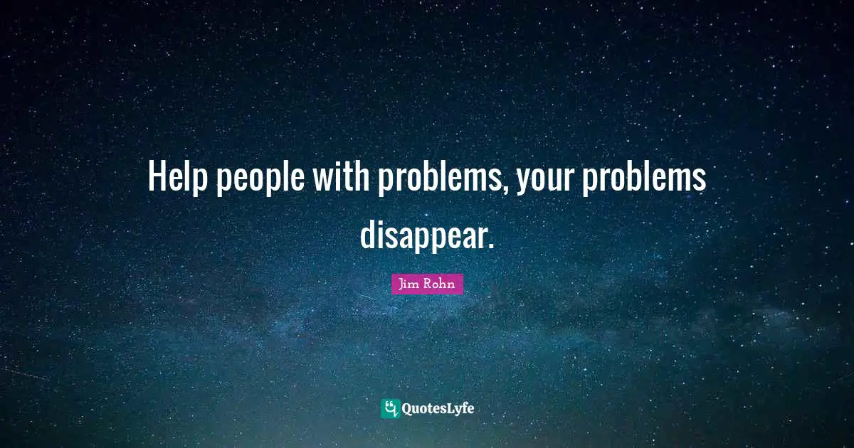 Help people with problems, your problems disappear.
