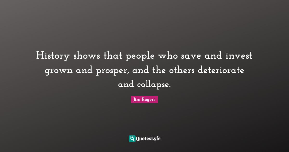 Jim Rogers Quotes: "History shows that people who save and invest grown and prosper, and the others deteriorate and collapse."