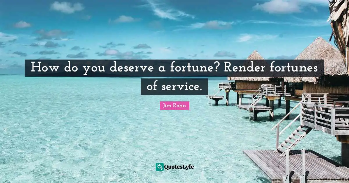 Rendering Quotes: "How do you deserve a fortune? Render fortunes of service."