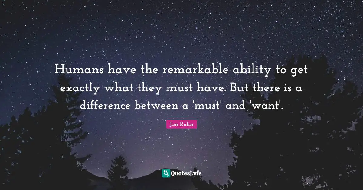Humans have the remarkable ability to get exactly what they must have. But there is a difference between a 'must' and 'want'.