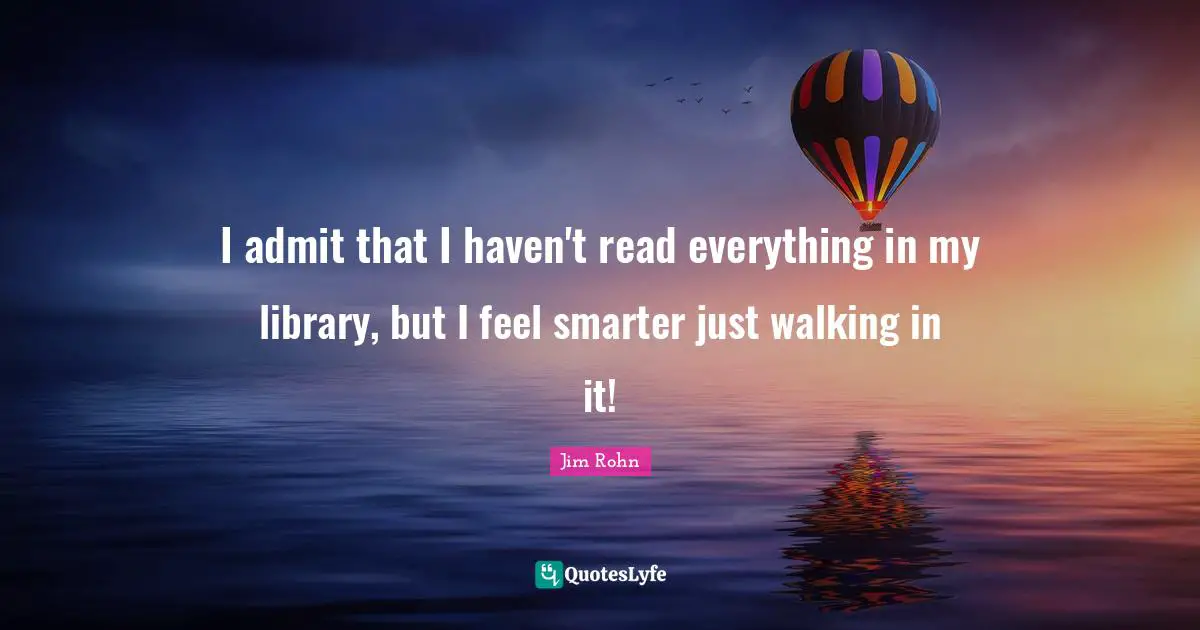 I admit that I haven't read everything in my library, but I feel smarter just walking in it!