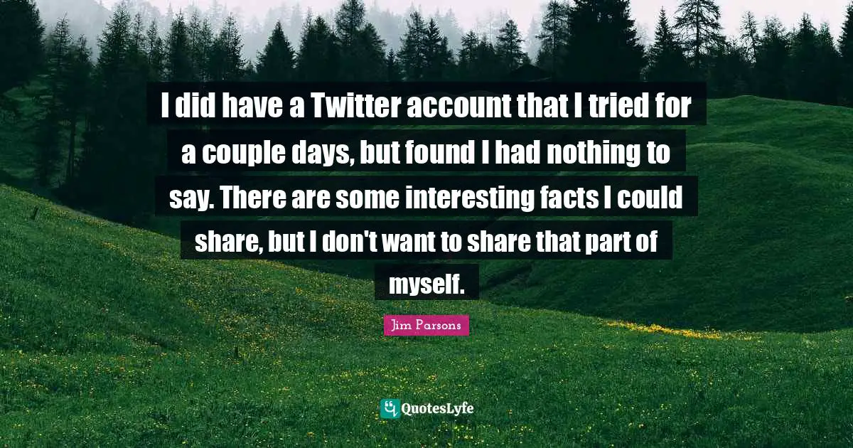 I did have a Twitter account that I tried for a couple days, but found I had nothing to say. There are some interesting facts I could share, but I don't want to share that part of myself.