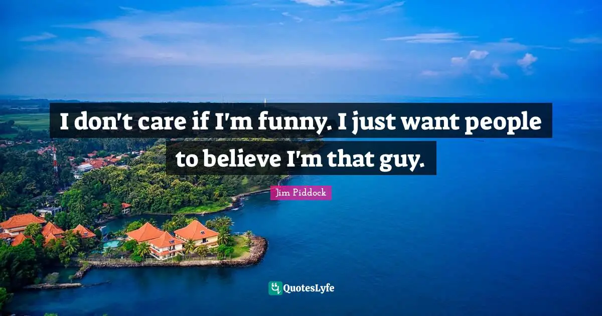 I don't care if I'm funny. I just want people to believe I'm that guy.
