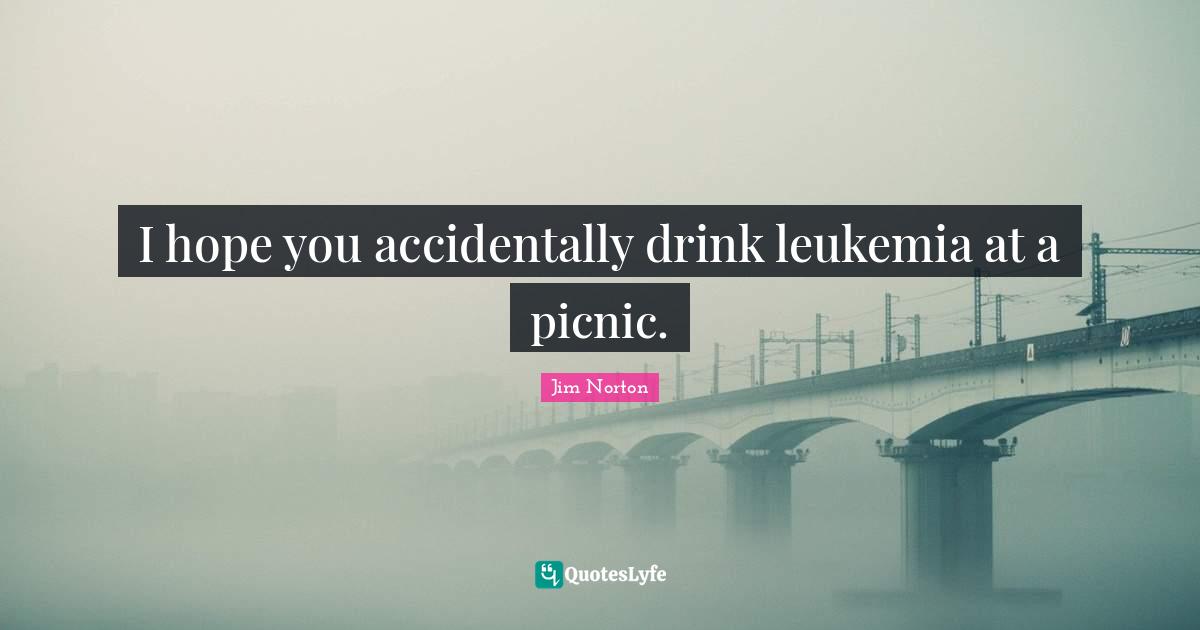 Picnics Quotes: "I hope you accidentally drink leukemia at a picnic."