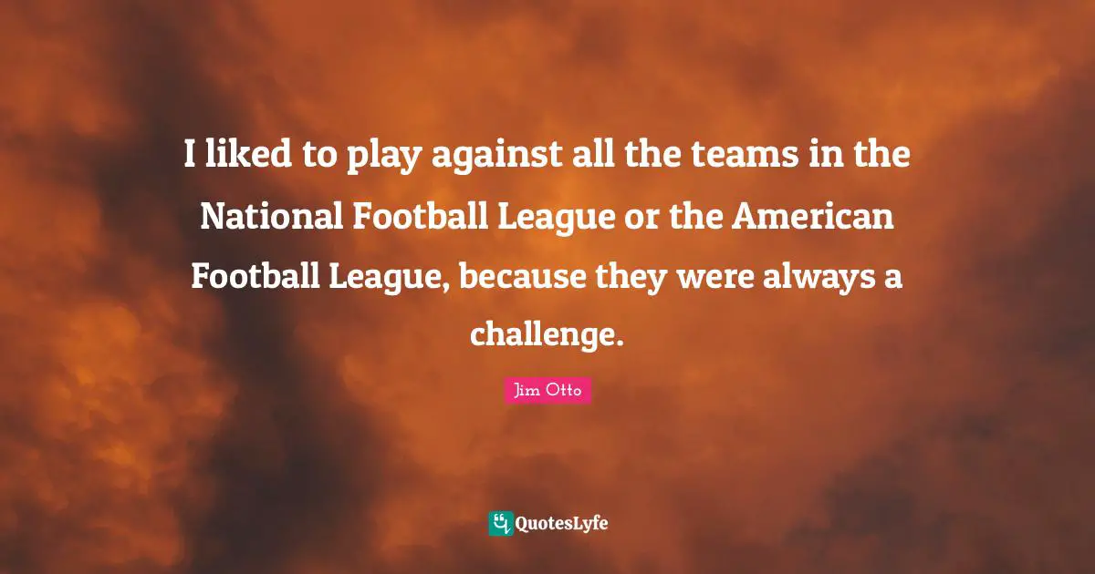 I liked to play against all the teams in the National Football League or the American Football League, because they were always a challenge.
