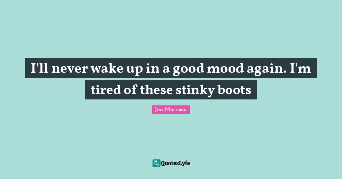 In A Good Mood Quotes: "I'll never wake up in a good mood again. I'm tired of these stinky boots"