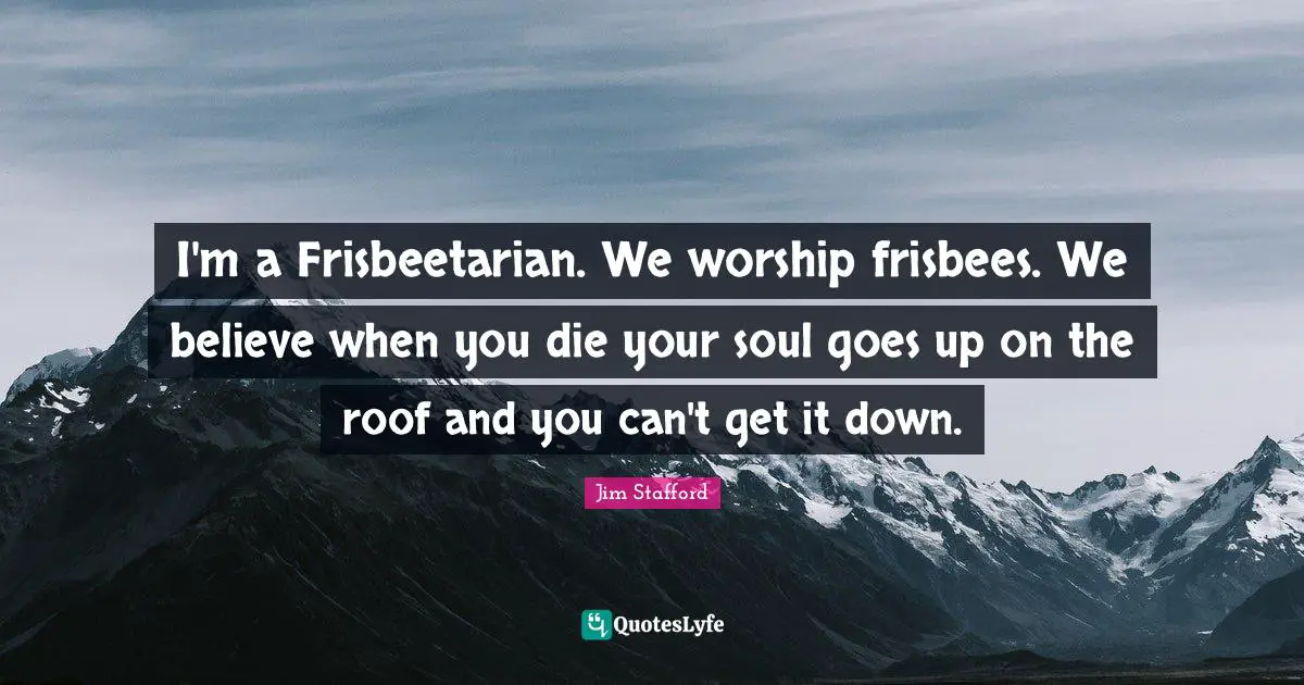 I'm a Frisbeetarian. We worship frisbees. We believe when you die your soul goes up on the roof and you can't get it down.
