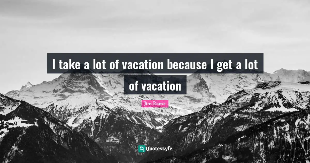 I take a lot of vacation because I get a lot of vacation