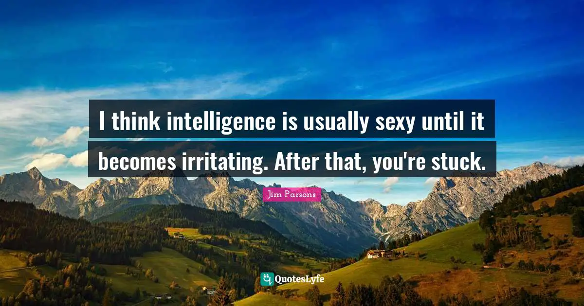 Irritation Quotes: "I think intelligence is usually sexy until it becomes irritating. After that, you're stuck."