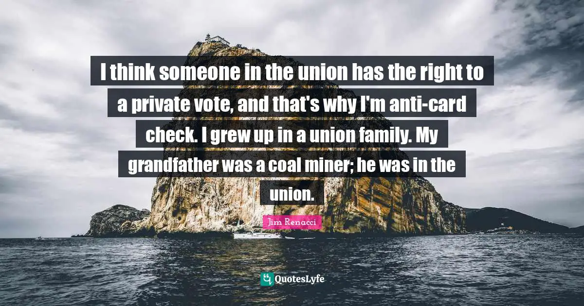 I think someone in the union has the right to a private vote, and that's why I'm anti-card check. I grew up in a union family. My grandfather was a coal miner; he was in the union.