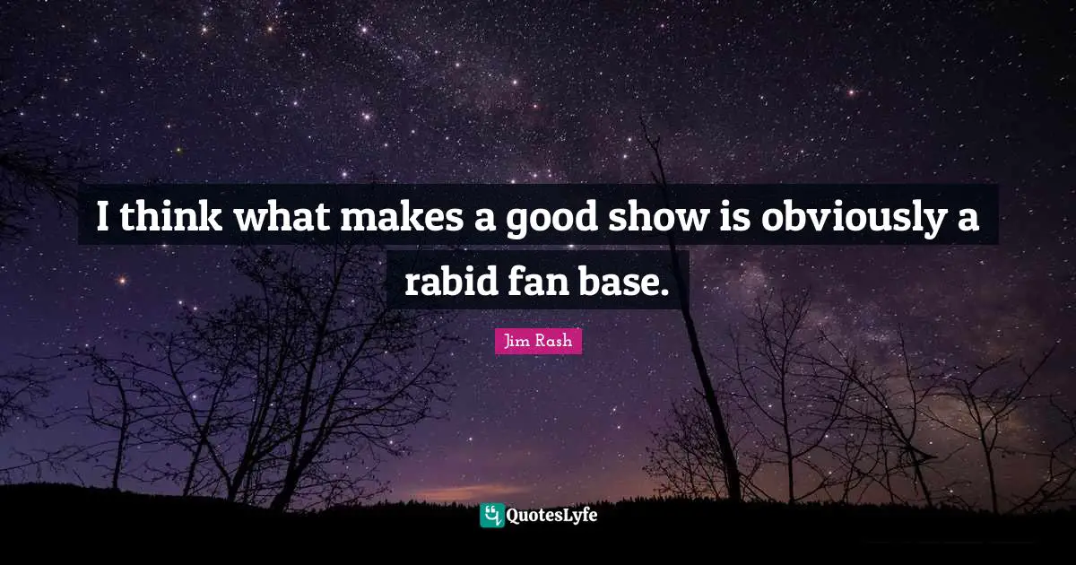 I think what makes a good show is obviously a rabid fan base.
