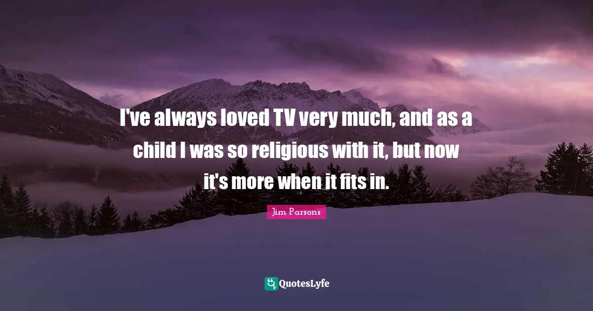 I've always loved TV very much, and as a child I was so religious with it, but now it's more when it fits in.