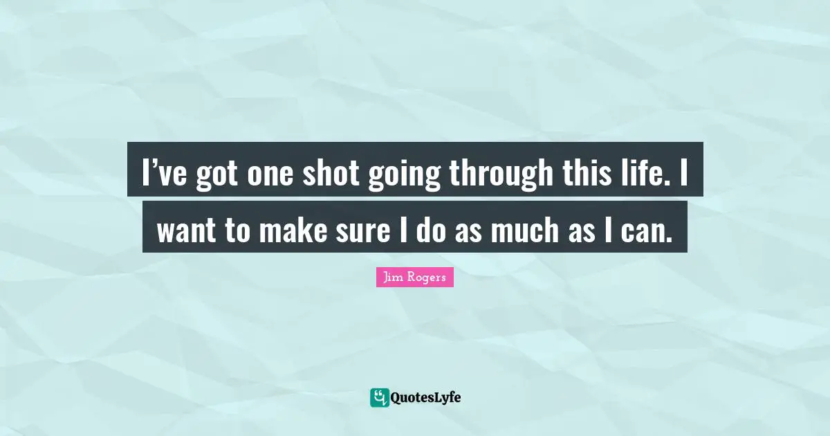I’ve got one shot going through this life. I want to make sure I do as much as I can.