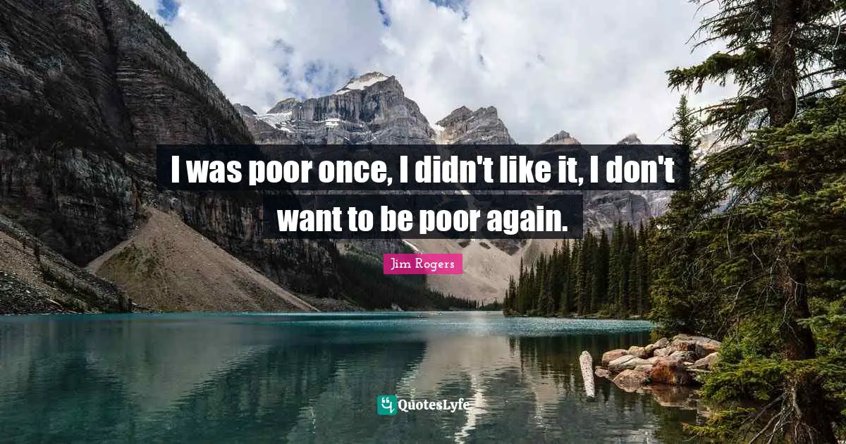 Jim Rogers Quotes: "I was poor once, I didn't like it, I don't want to be poor again."