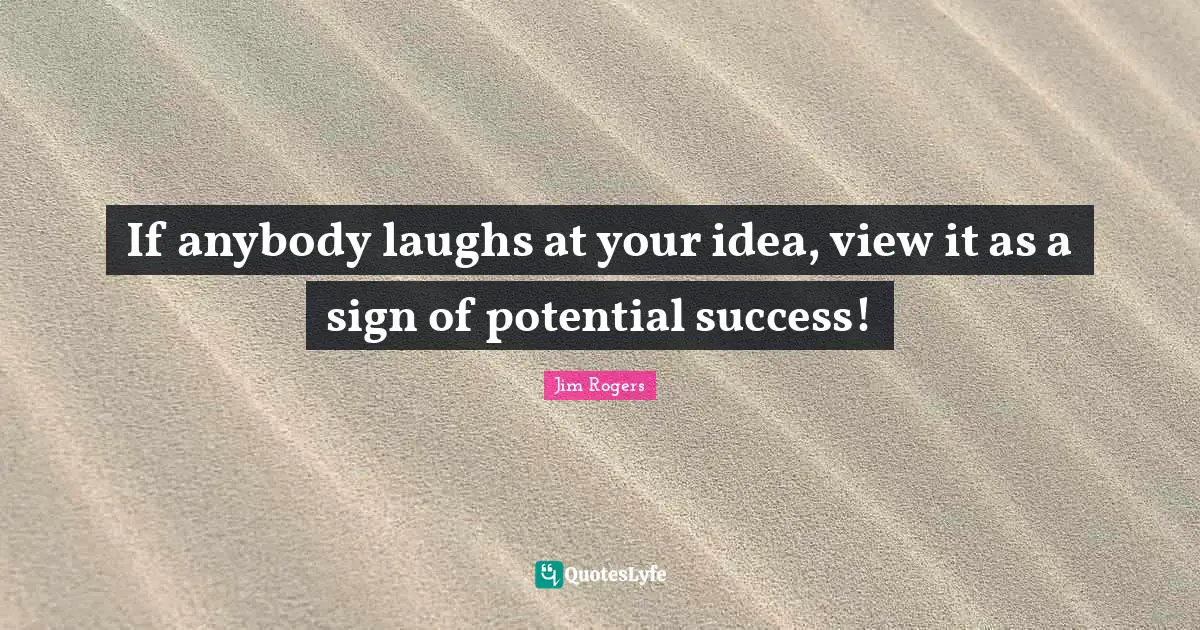 Jim Rogers Quotes: "If anybody laughs at your idea, view it as a sign of potential success!"