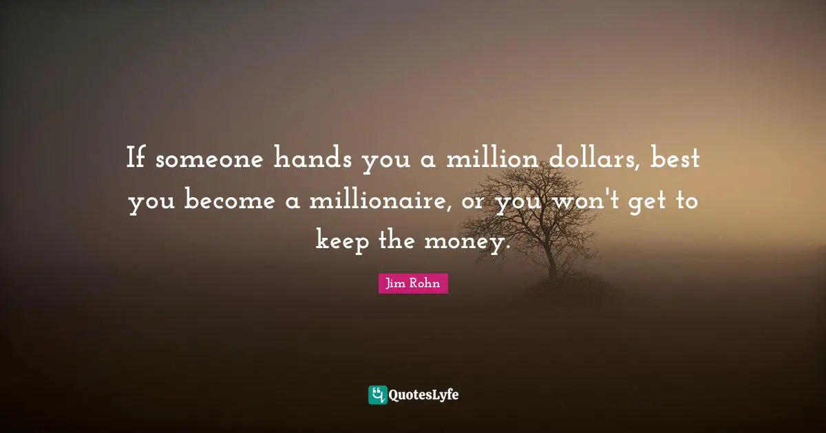 If someone hands you a million dollars, best you become a millionaire, or you won't get to keep the money.