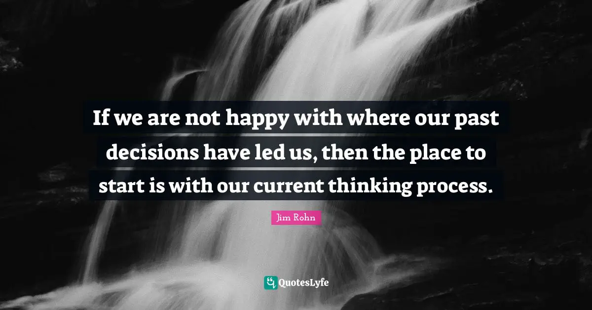 If we are not happy with where our past decisions have led us, then the place to start is with our current thinking process.