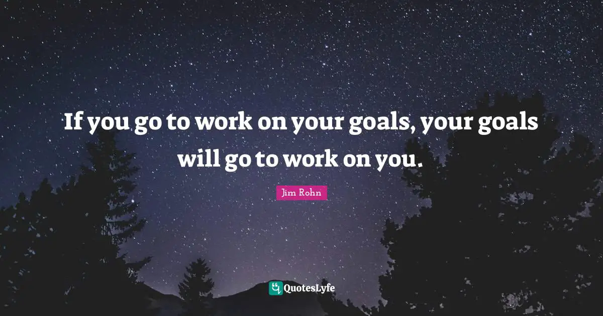 If you go to work on your goals, your goals will go to work on you.