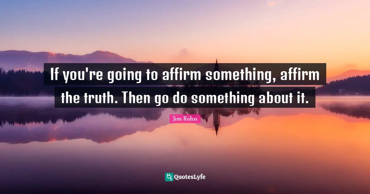 If you're going to affirm something, affirm the truth. Then go do something about it.