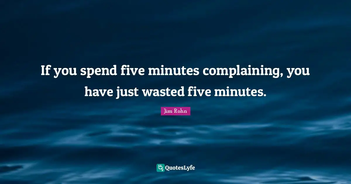 If you spend five minutes complaining, you have just wasted five minutes.