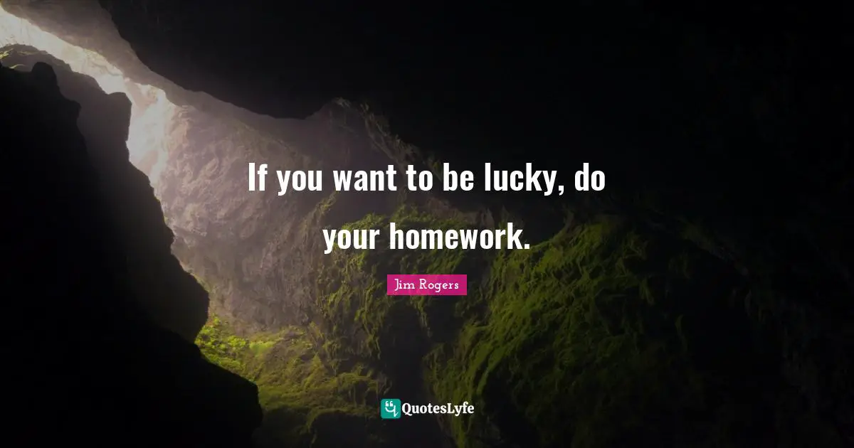 Jim Rogers Quotes: "If you want to be lucky, do your homework."