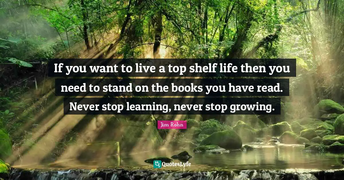 Shelf Life Quotes: "If you want to live a top shelf life then you need to stand on the books you have read. Never stop learning, never stop growing."
