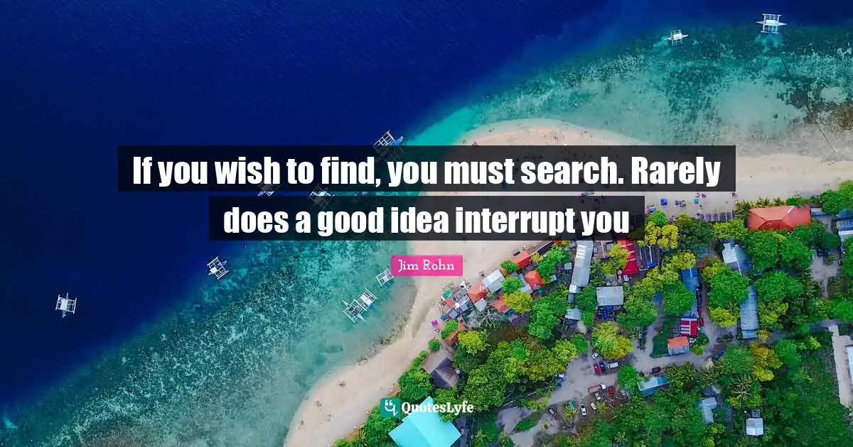If you wish to find, you must search. Rarely does a good idea interrupt you