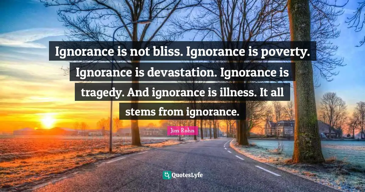 Devastation Quotes: "Ignorance is not bliss. Ignorance is poverty. Ignorance is devastation. Ignorance is tragedy. And ignorance is illness. It all stems from ignorance."