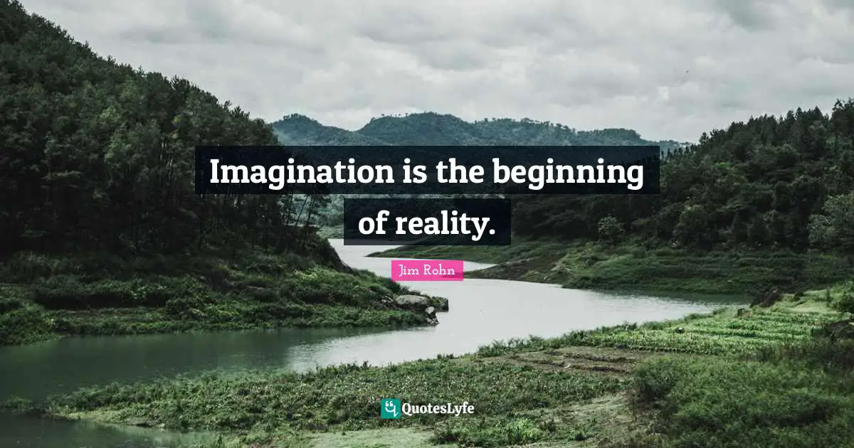 Imagination is the beginning of reality.