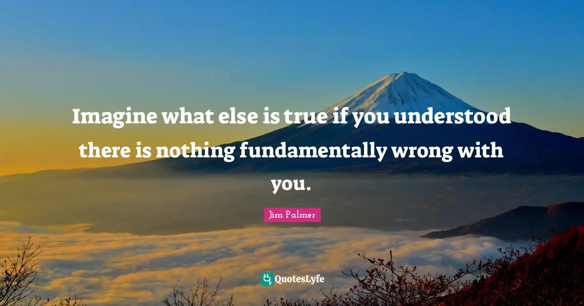 Imagine what else is true if you understood there is nothing fundamentally wrong with you.