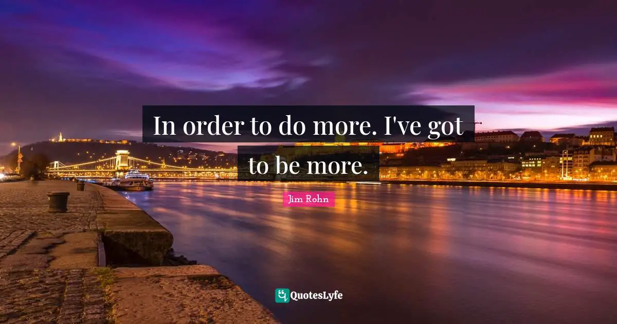 In order to do more. I've got to be more.