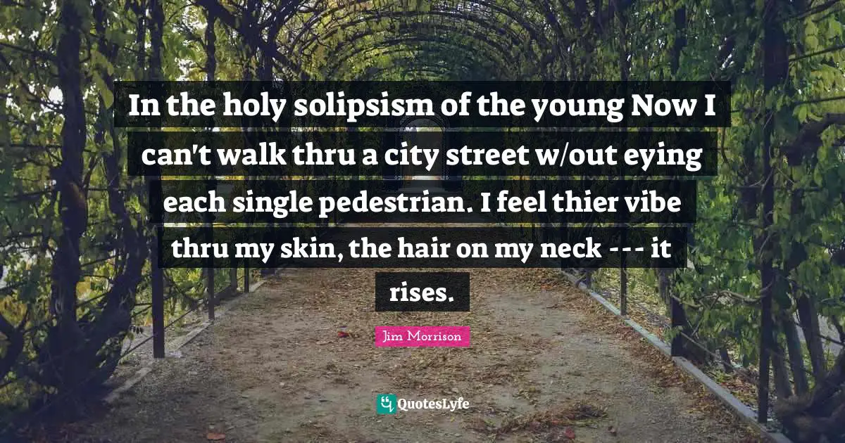 In the holy solipsism of the young Now I can't walk thru a city street w/out eying each single pedestrian. I feel thier vibe thru my skin, the hair on my neck --- it rises.