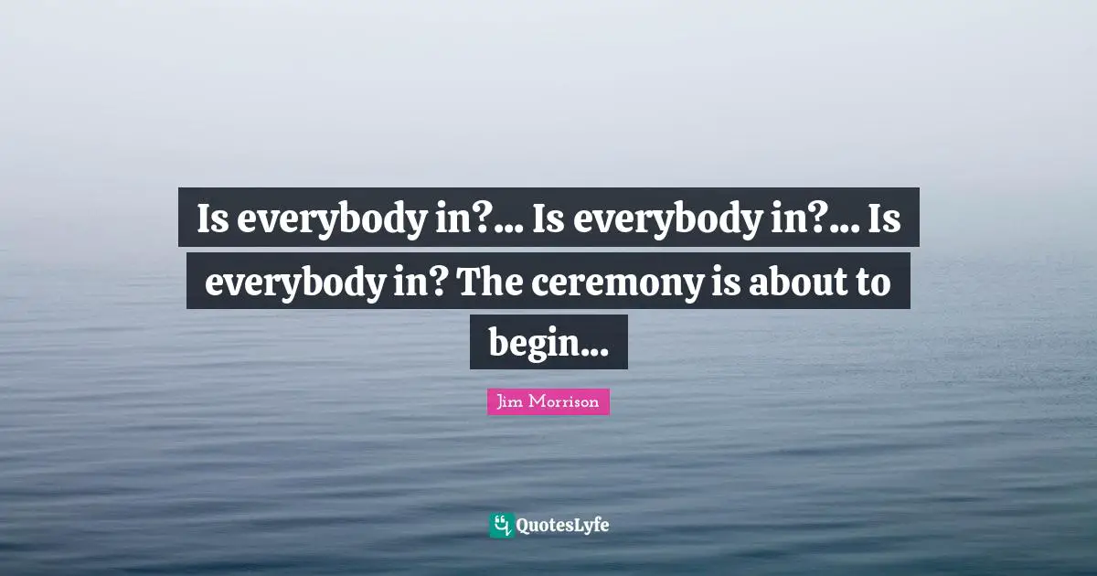 Is everybody in?... Is everybody in?... Is everybody in? The ceremony is about to begin...