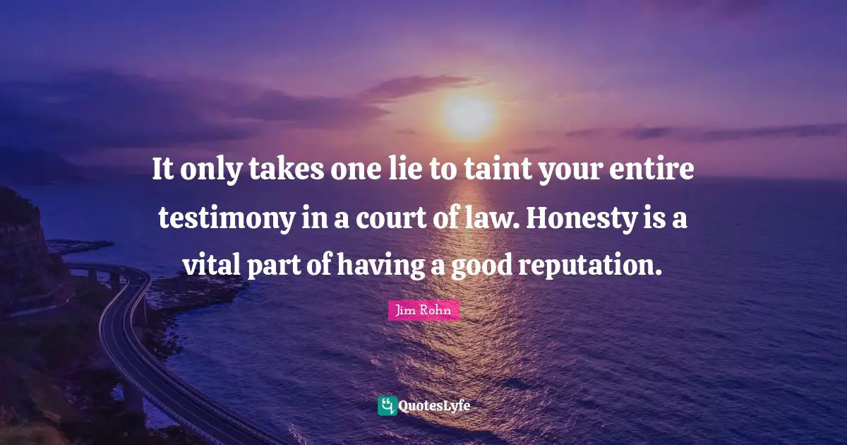 It only takes one lie to taint your entire testimony in a court of law. Honesty is a vital part of having a good reputation.