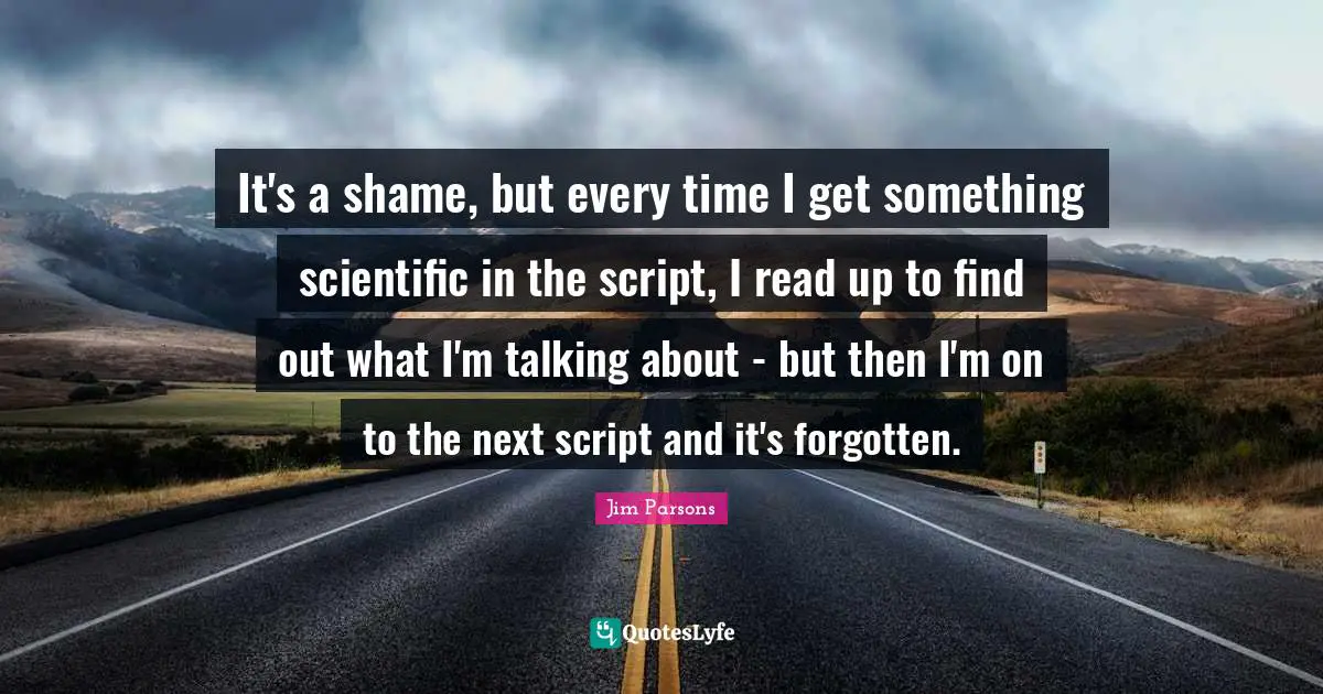 It's a shame, but every time I get something scientific in the script, I read up to find out what I'm talking about - but then I'm on to the next script and it's forgotten.