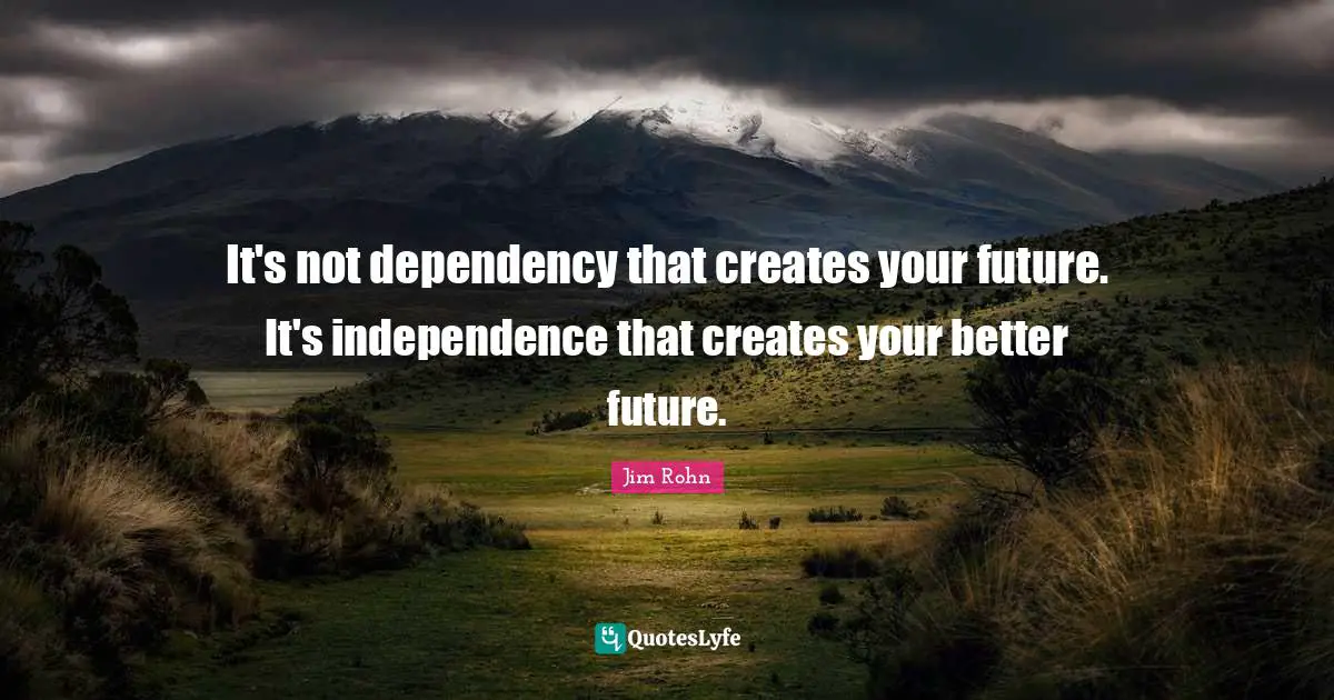 Better Future Quotes: "It's not dependency that creates your future. It's independence that creates your better future."